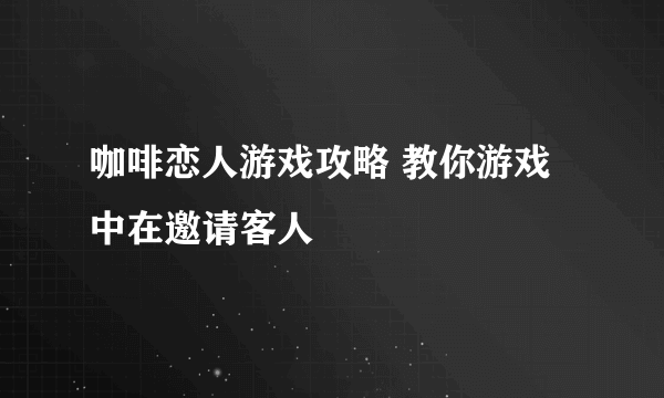 咖啡恋人游戏攻略 教你游戏中在邀请客人