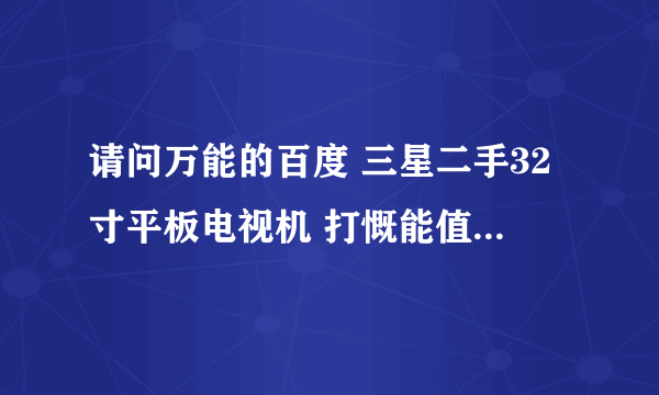 请问万能的百度 三星二手32寸平板电视机 打慨能值多少钱？