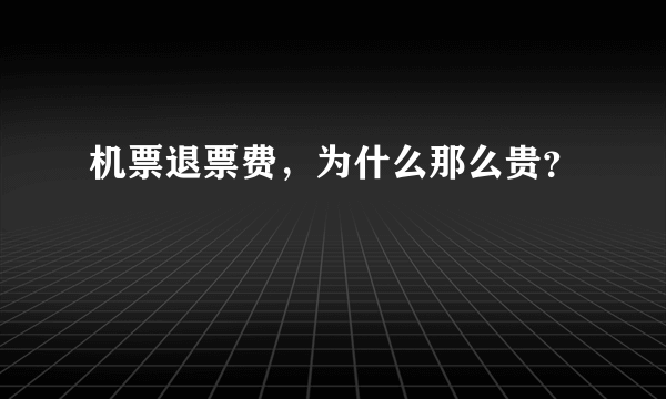 机票退票费，为什么那么贵？