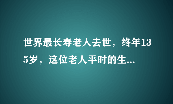 世界最长寿老人去世，终年135岁，这位老人平时的生活习惯是怎样的？