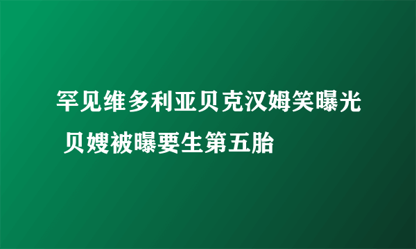 罕见维多利亚贝克汉姆笑曝光 贝嫂被曝要生第五胎