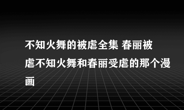 不知火舞的被虐全集 春丽被虐不知火舞和春丽受虐的那个漫画