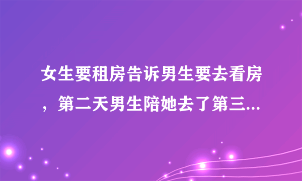 女生要租房告诉男生要去看房，第二天男生陪她去了第三天快下班时告诉男生说跟我看房去女生是否在暗示什么