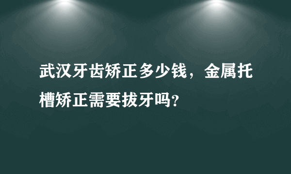 武汉牙齿矫正多少钱，金属托槽矫正需要拔牙吗？