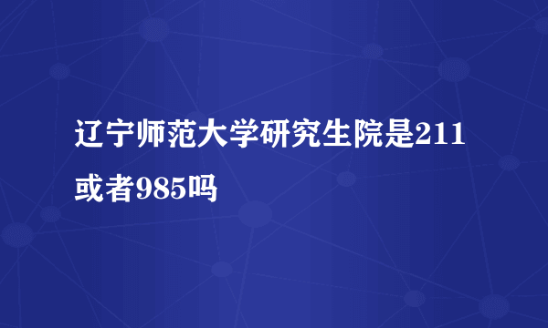 辽宁师范大学研究生院是211 或者985吗