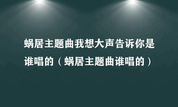 蜗居主题曲我想大声告诉你是谁唱的（蜗居主题曲谁唱的）