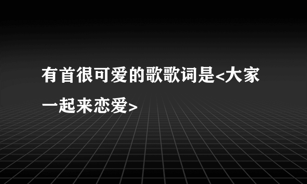 有首很可爱的歌歌词是<大家一起来恋爱>