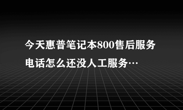 今天惠普笔记本800售后服务电话怎么还没人工服务…