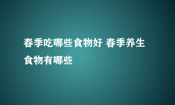 春季吃哪些食物好 春季养生食物有哪些