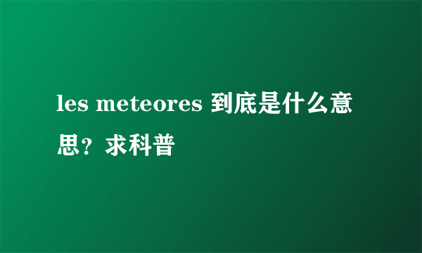 les meteores 到底是什么意思？求科普