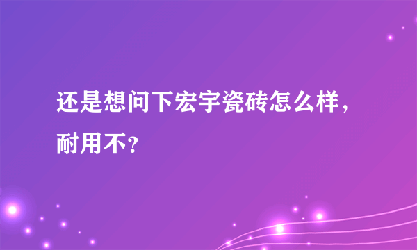 还是想问下宏宇瓷砖怎么样，耐用不？