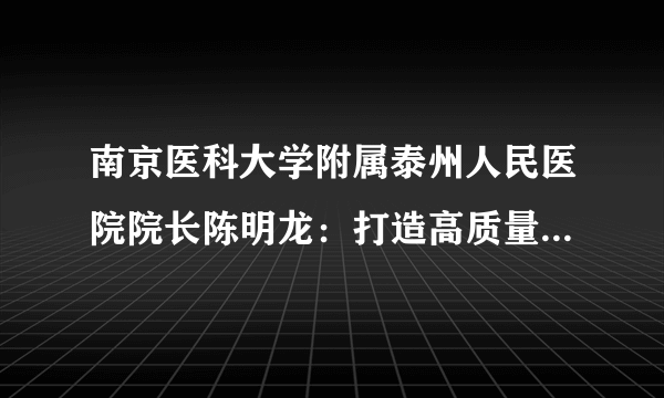 南京医科大学附属泰州人民医院院长陈明龙：打造高质量研究型医院