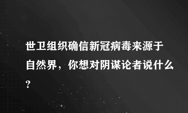 世卫组织确信新冠病毒来源于自然界，你想对阴谋论者说什么？