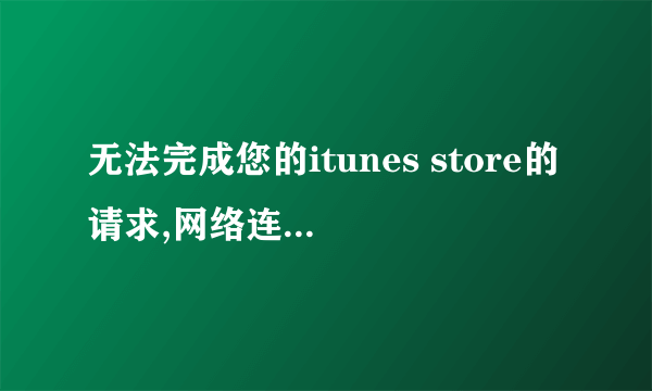 无法完成您的itunes store的请求,网络连接被重设是为什么?