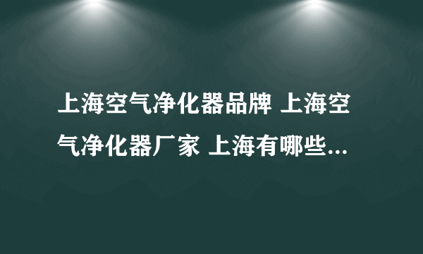 上海空气净化器品牌 上海空气净化器厂家 上海有哪些空气净化器品牌【品牌库】