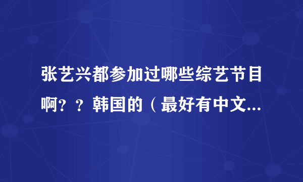 张艺兴都参加过哪些综艺节目啊？？韩国的（最好有中文字幕）中国的都想要，所有的都要！！！谢谢啊！！！