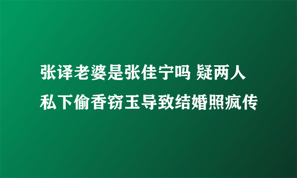 张译老婆是张佳宁吗 疑两人私下偷香窃玉导致结婚照疯传