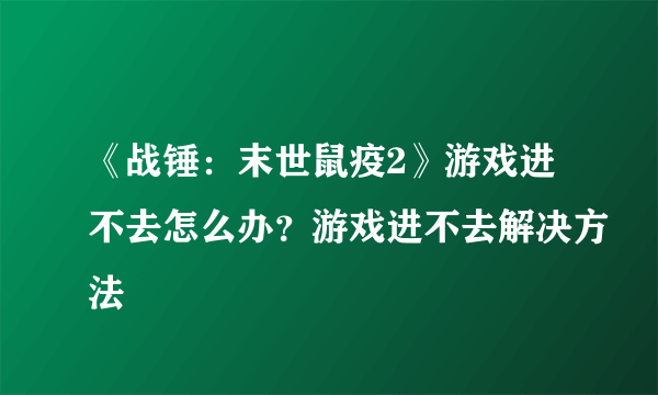 《战锤：末世鼠疫2》游戏进不去怎么办？游戏进不去解决方法