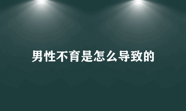 男性不育是怎么导致的