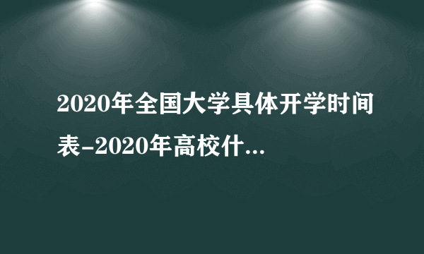 2020年全国大学具体开学时间表-2020年高校什么时候开学？