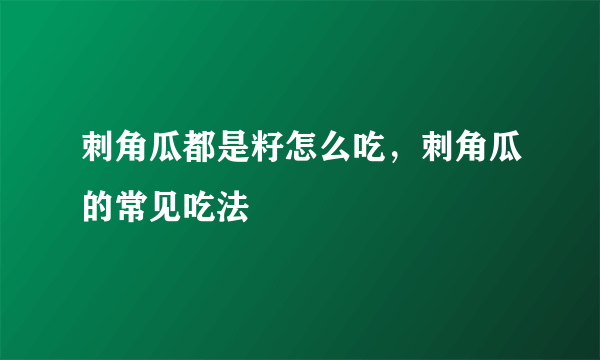 刺角瓜都是籽怎么吃，刺角瓜的常见吃法