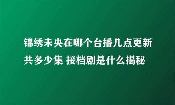 锦绣未央在哪个台播几点更新共多少集 接档剧是什么揭秘