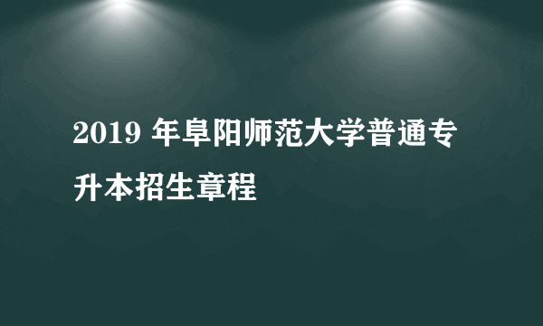 2019 年阜阳师范大学普通专升本招生章程