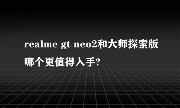 realme gt neo2和大师探索版哪个更值得入手?