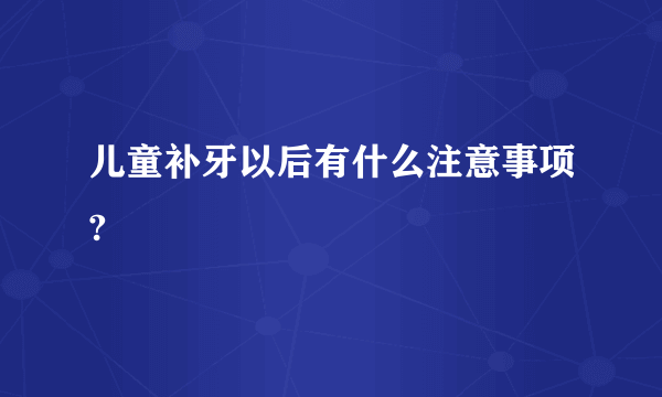 儿童补牙以后有什么注意事项?