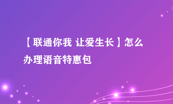 【联通你我 让爱生长】怎么办理语音特惠包