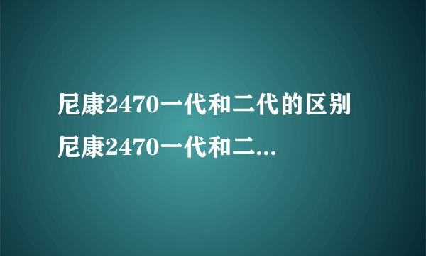 尼康2470一代和二代的区别 尼康2470一代和二代的区别分析【图解】