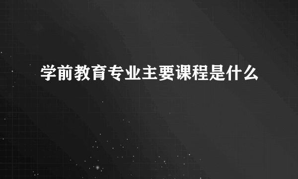 学前教育专业主要课程是什么