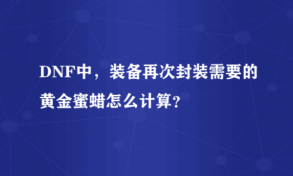 DNF中，装备再次封装需要的黄金蜜蜡怎么计算？