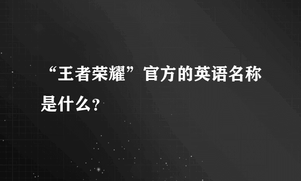 “王者荣耀”官方的英语名称是什么？