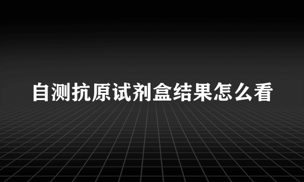 自测抗原试剂盒结果怎么看