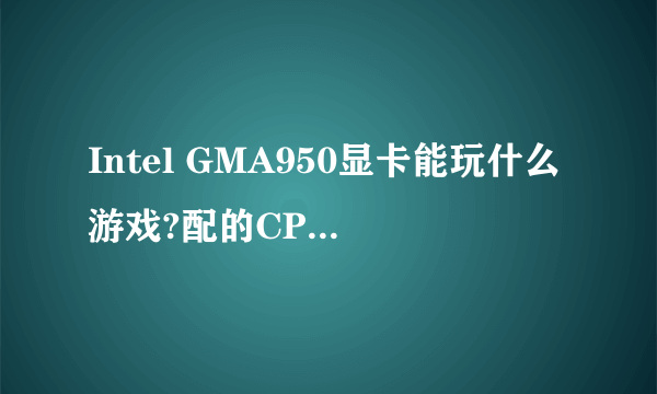 Intel GMA950显卡能玩什么游戏?配的CPU是酷睿2 u7700