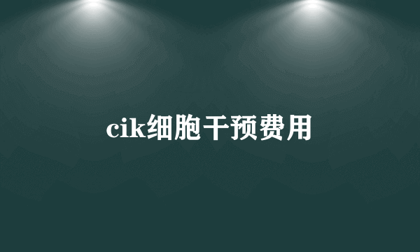 cik细胞干预费用