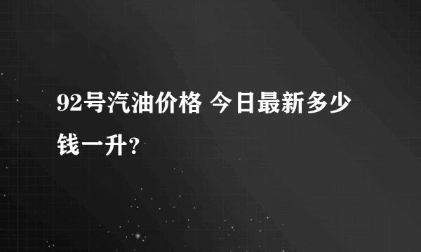 92号汽油价格 今日最新多少钱一升？