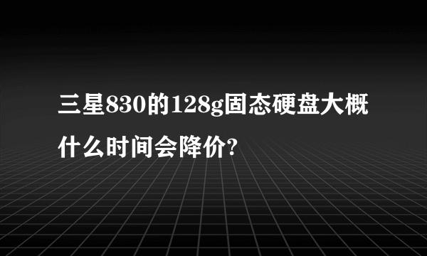 三星830的128g固态硬盘大概什么时间会降价?