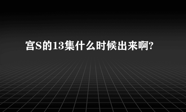 宫S的13集什么时候出来啊?