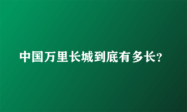 中国万里长城到底有多长？