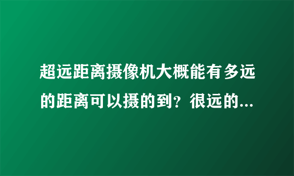 超远距离摄像机大概能有多远的距离可以摄的到？很远的还能清楚吗？