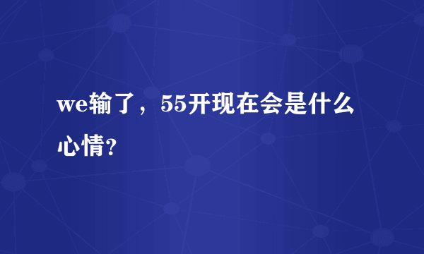 we输了，55开现在会是什么心情？