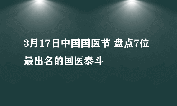 3月17日中国国医节 盘点7位最出名的国医泰斗