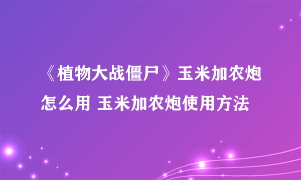 《植物大战僵尸》玉米加农炮怎么用 玉米加农炮使用方法