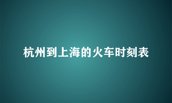 杭州到上海的火车时刻表