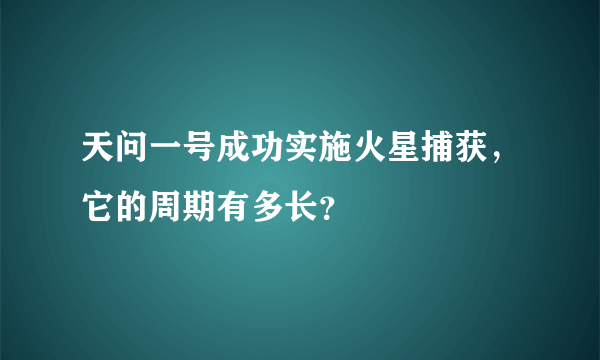 天问一号成功实施火星捕获，它的周期有多长？