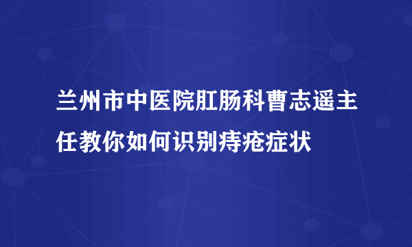 兰州市中医院肛肠科曹志遥主任教你如何识别痔疮症状