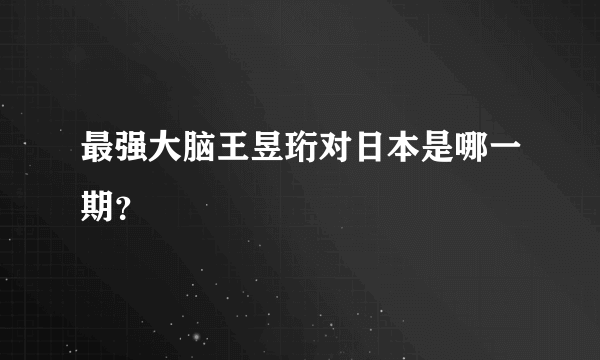 最强大脑王昱珩对日本是哪一期？