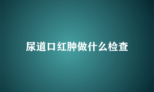 尿道口红肿做什么检查